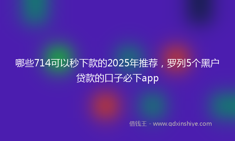 哪些714可以秒下款的2025年推荐，罗列5个黑户贷款的口子必下app