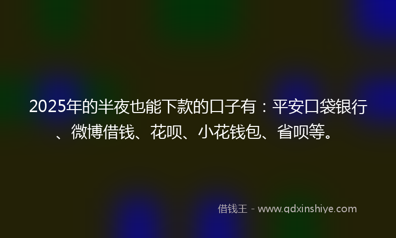 2025年的半夜也能下款的口子有：平安口袋银行、微博借钱、花呗、小花钱包、省呗等。