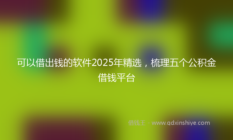 可以借出钱的软件2025年精选，梳理五个公积金借钱平台