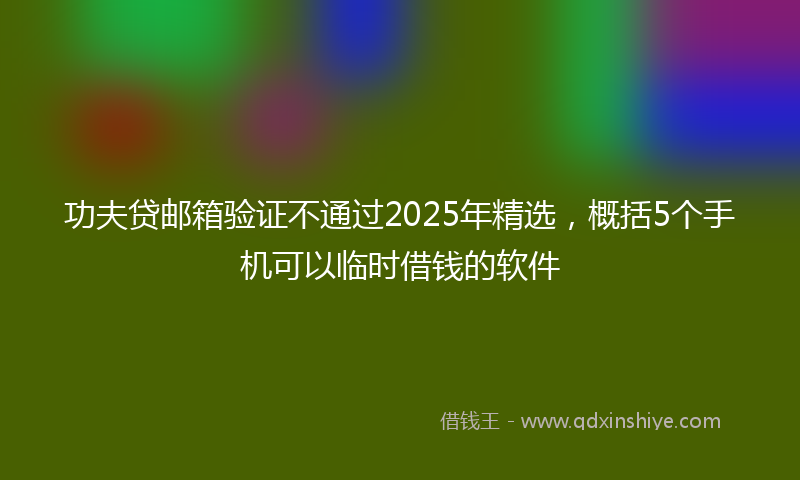 功夫贷邮箱验证不通过2025年精选，概括5个手机可以临时借钱的软件
