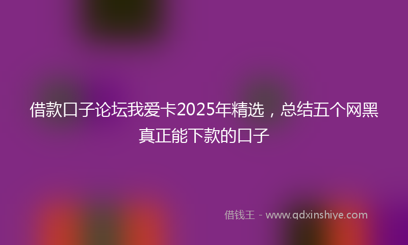 借款口子论坛我爱卡2025年精选，总结五个网黑真正能下款的口子