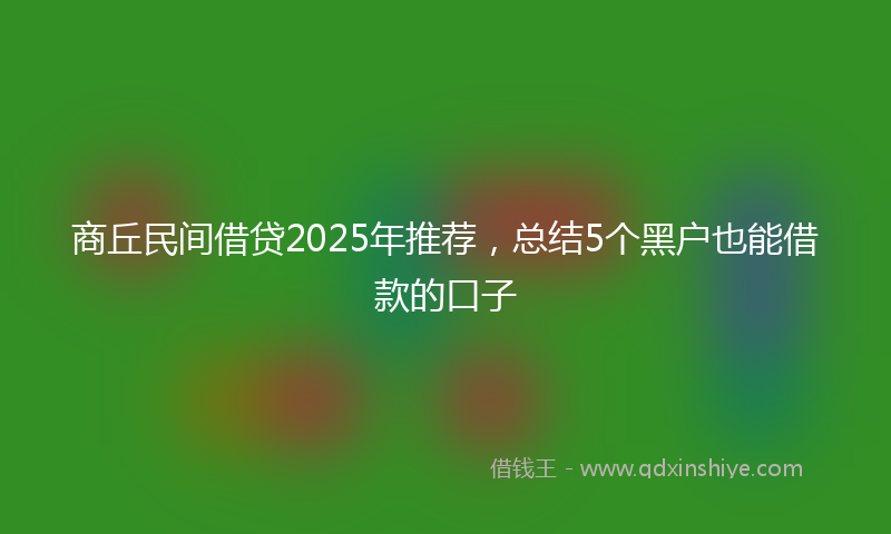 商丘民间借贷2025年推荐，总结5个黑户也能借款的口子