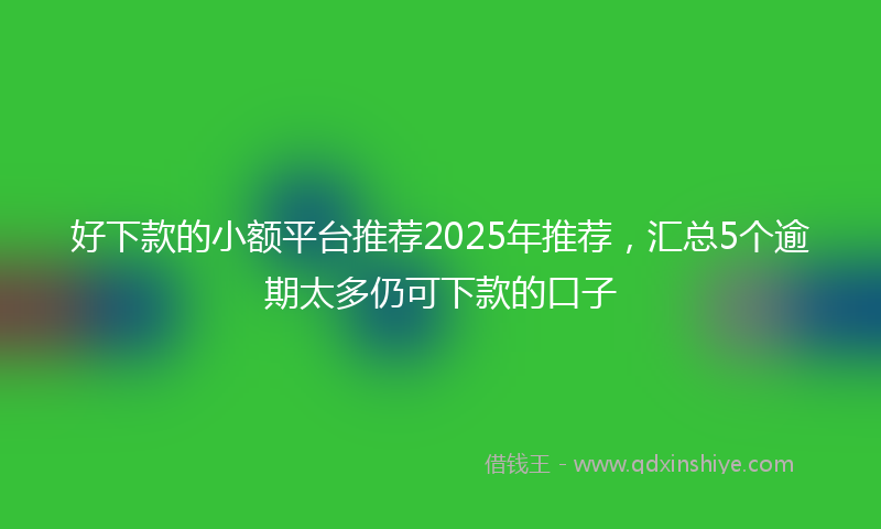 好下款的小额平台推荐2025年推荐，汇总5个逾期太多仍可下款的口子