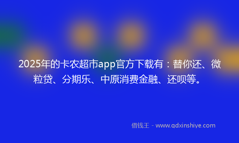 2025年的卡农超市app官方下载有：替你还、微粒贷、分期乐、中原消费金融、还呗等。