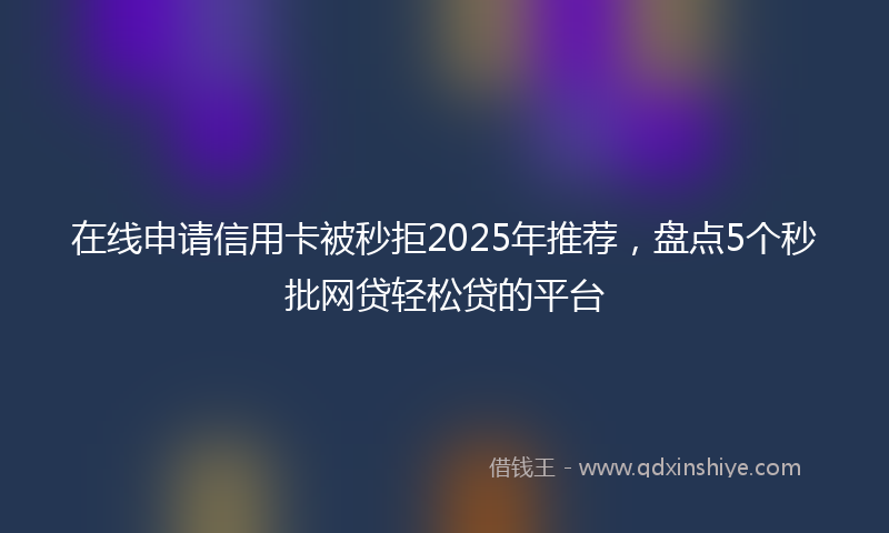 在线申请信用卡被秒拒2025年推荐，盘点5个秒批网贷轻松贷的平台