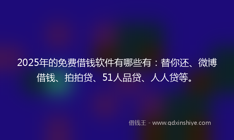2025年的免费借钱软件有哪些有：替你还、微博借钱、拍拍贷、51人品贷、人人贷等。