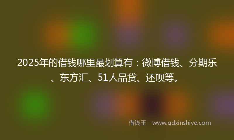 2025年的借钱哪里最划算有：微博借钱、分期乐、东方汇、51人品贷、还呗等。