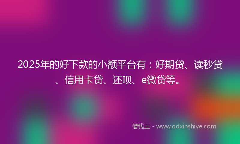 2025年的好下款的小额平台有：好期贷、读秒贷、信用卡贷、还呗、e微贷等。