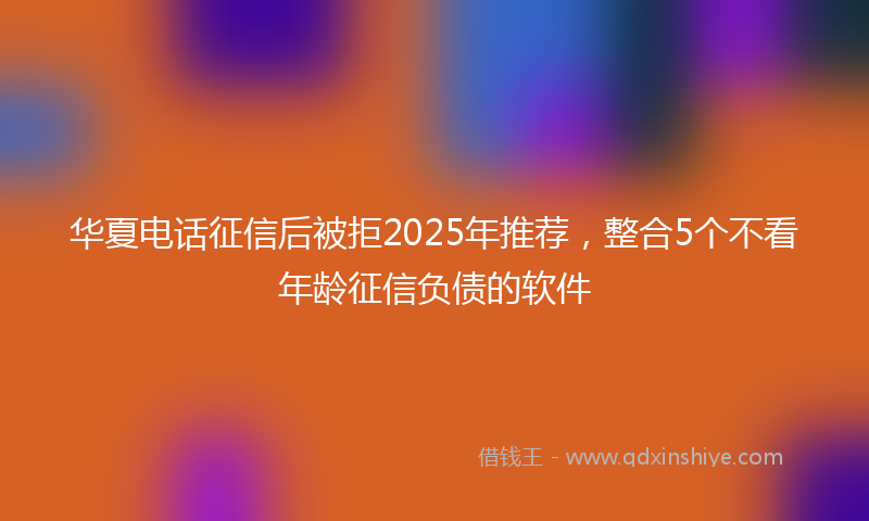 华夏电话征信后被拒2025年推荐，整合5个不看年龄征信负债的软件