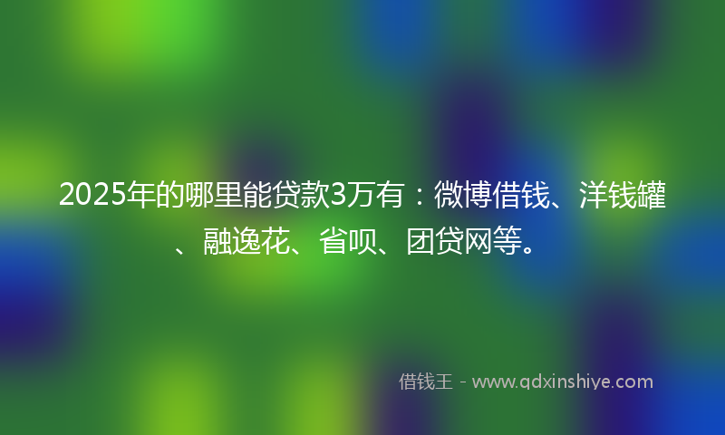 2025年的哪里能贷款3万有：微博借钱、洋钱罐、融逸花、省呗、团贷网等。