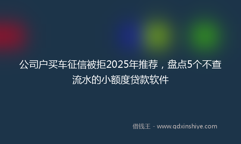 公司户买车征信被拒2025年推荐，盘点5个不查流水的小额度贷款软件