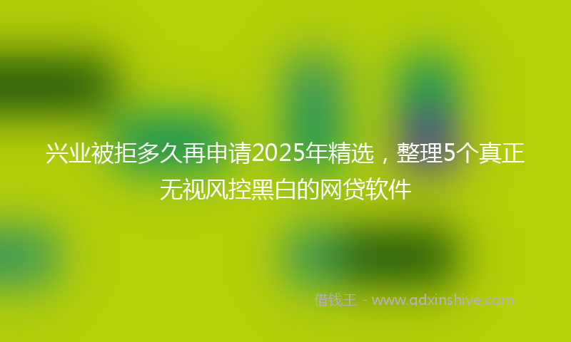 兴业被拒多久再申请2025年精选，整理5个真正无视风控黑白的网贷软件