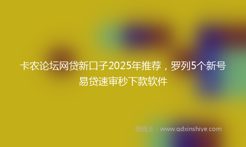 卡农论坛网贷新口子2025年推荐，罗列5个新号易贷速审秒下款软件