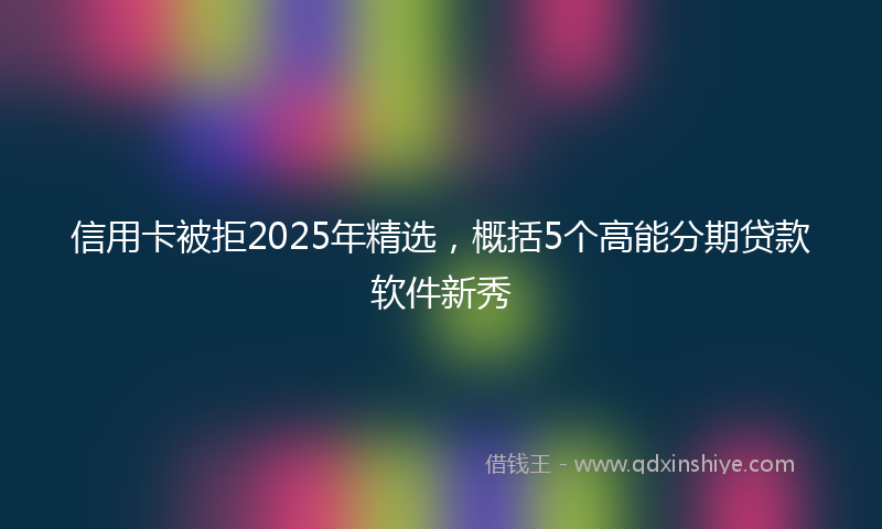 信用卡被拒2025年精选，概括5个高能分期贷款软件新秀