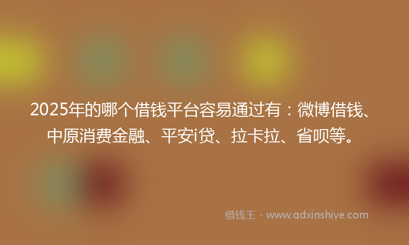 2025年的哪个借钱平台容易通过有：微博借钱、中原消费金融、平安i贷、拉卡拉、省呗等。