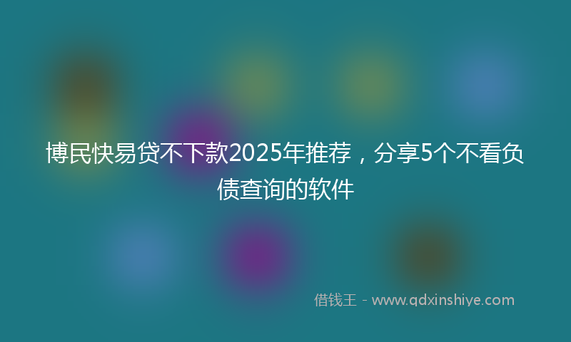 博民快易贷不下款2025年推荐，分享5个不看负债查询的软件