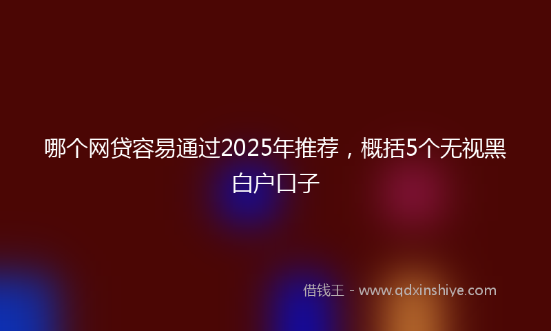 哪个网贷容易通过2025年推荐，概括5个无视黑白户口子