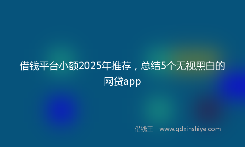 借钱平台小额2025年推荐，总结5个无视黑白的网贷app