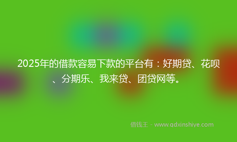 2025年的借款容易下款的平台有：好期贷、花呗、分期乐、我来贷、团贷网等。