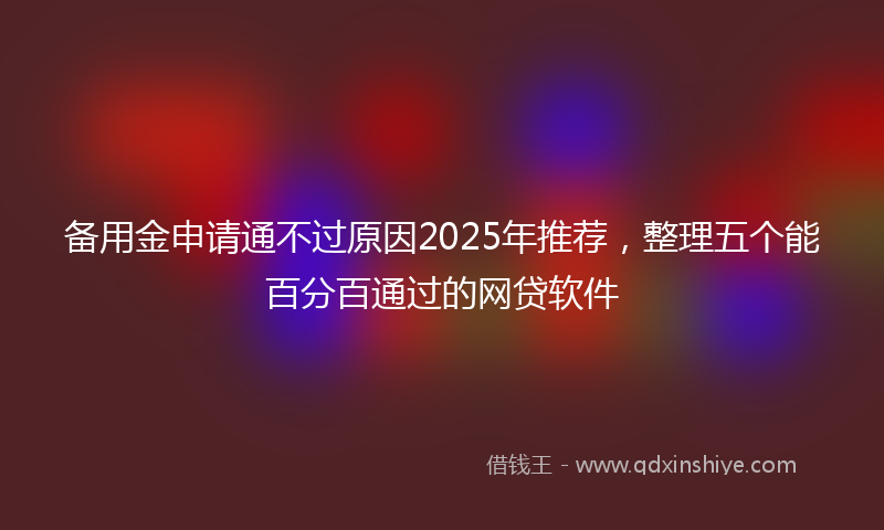 备用金申请通不过原因2025年推荐，整理五个能百分百通过的网贷软件
