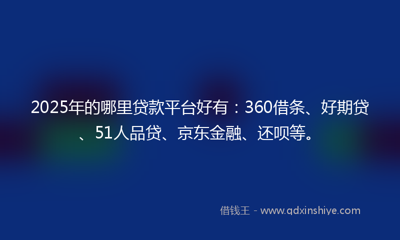 2025年的哪里贷款平台好有：360借条、好期贷、51人品贷、京东金融、还呗等。
