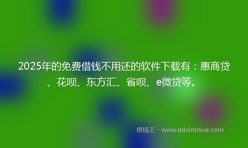 2025年的免费借钱不用还的软件下载有：惠商贷、花呗、东方汇、省呗、e微贷等。