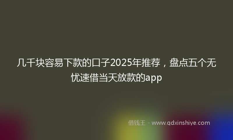 几千块容易下款的口子2025年推荐，盘点五个无忧速借当天放款的app