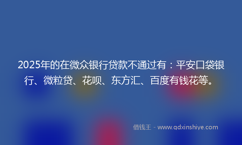 2025年的在微众银行贷款不通过有：平安口袋银行、微粒贷、花呗、东方汇、百度有钱花等。