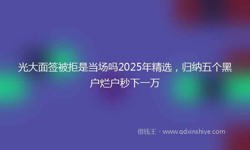光大面签被拒是当场吗2025年精选，归纳五个黑户烂户秒下一万