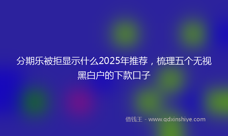 分期乐被拒显示什么2025年推荐，梳理五个无视黑白户的下款口子