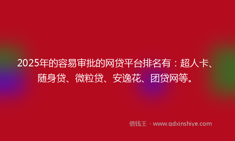 2025年的容易审批的网贷平台排名有：超人卡、随身贷、微粒贷、安逸花、团贷网等。