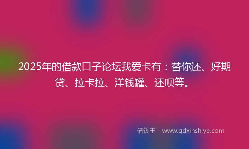 2025年的借款口子论坛我爱卡有：替你还、好期贷、拉卡拉、洋钱罐、还呗等。