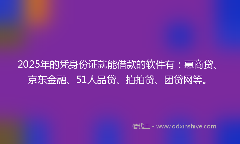 2025年的凭身份证就能借款的软件有：惠商贷、京东金融、51人品贷、拍拍贷、团贷网等。