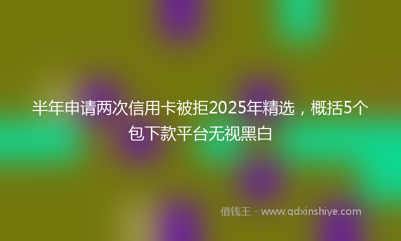 半年申请两次信用卡被拒2025年精选，概括5个包下款平台无视黑白