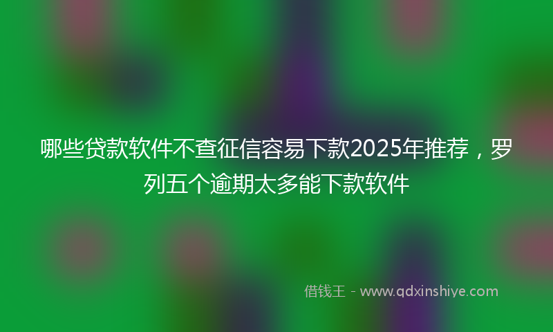 哪些贷款软件不查征信容易下款2025年推荐，罗列五个逾期太多能下款软件