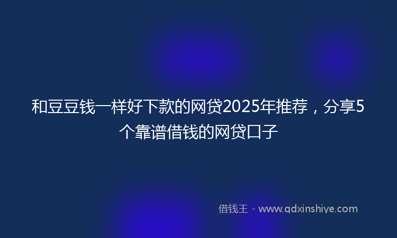 和豆豆钱一样好下款的网贷2025年推荐，分享5个靠谱借钱的网贷口子
