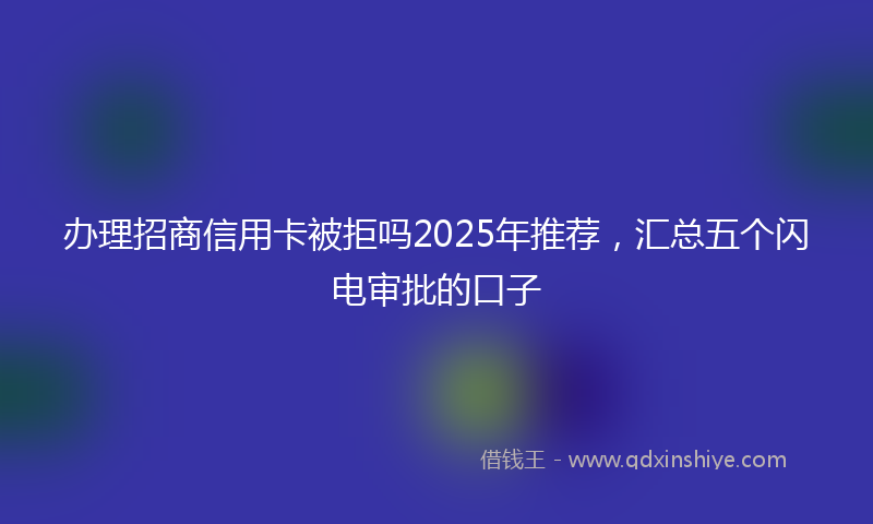 办理招商信用卡被拒吗2025年推荐，汇总五个闪电审批的口子
