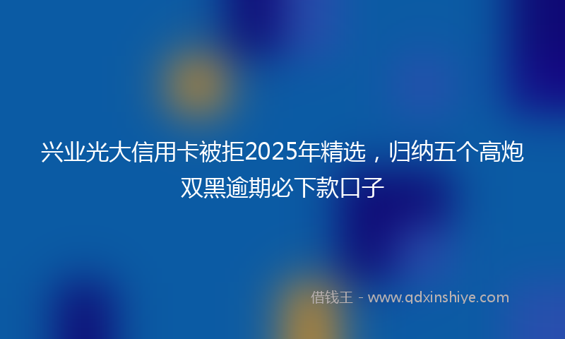 兴业光大信用卡被拒2025年精选，归纳五个高炮双黑逾期必下款口子
