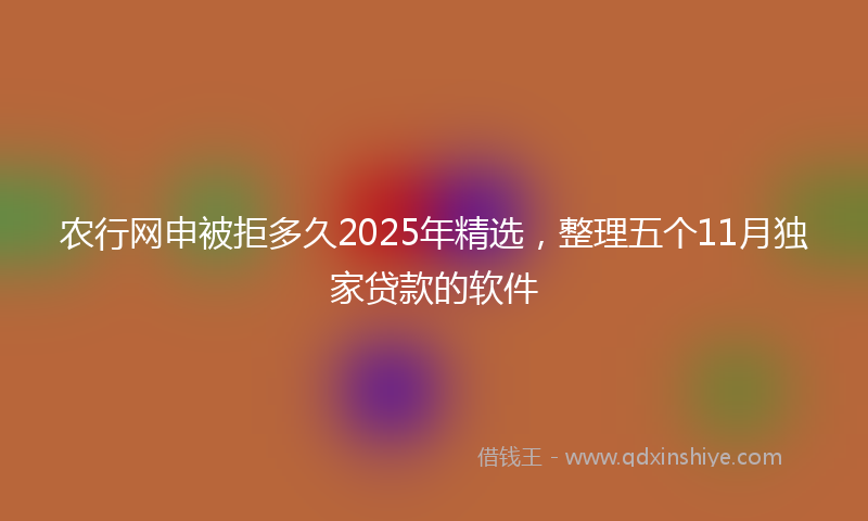 农行网申被拒多久2025年精选，整理五个11月独家贷款的软件
