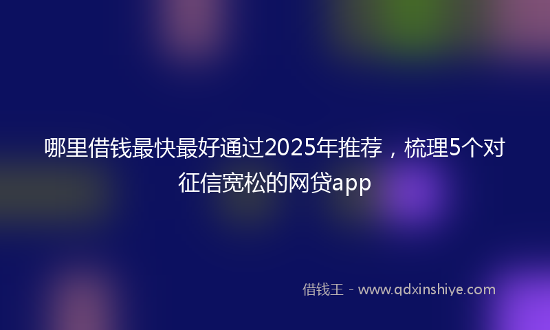 哪里借钱最快最好通过2025年推荐，梳理5个对征信宽松的网贷app