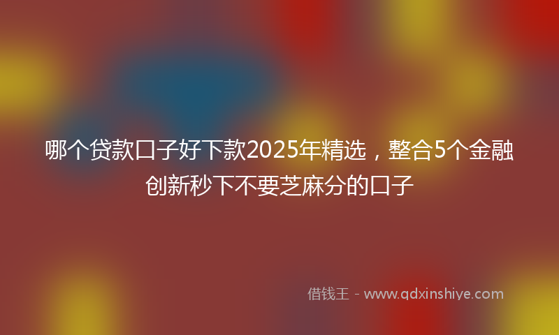 哪个贷款口子好下款2025年精选，整合5个金融创新秒下不要芝麻分的口子