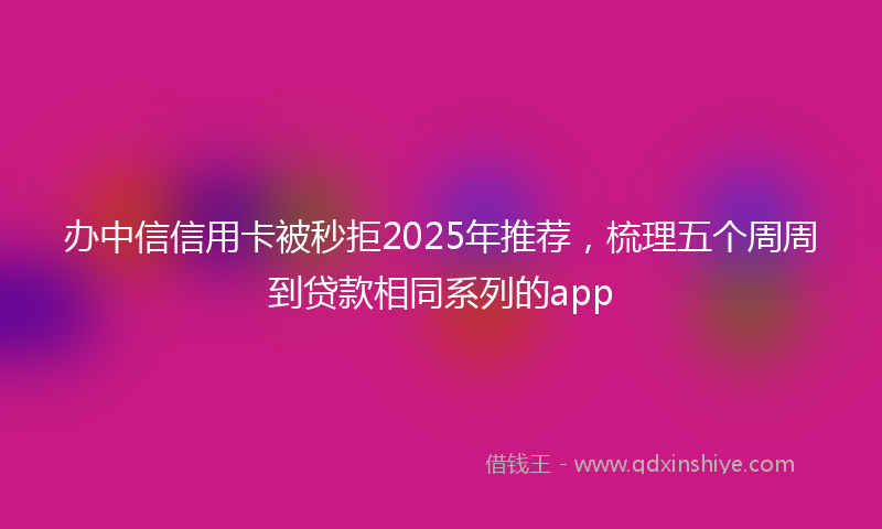办中信信用卡被秒拒2025年推荐，梳理五个周周到贷款相同系列的app
