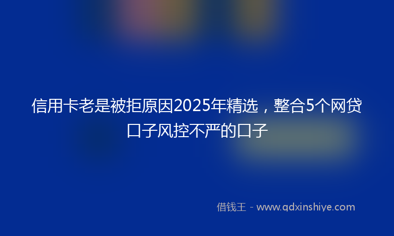 信用卡老是被拒原因2025年精选，整合5个网贷口子风控不严的口子