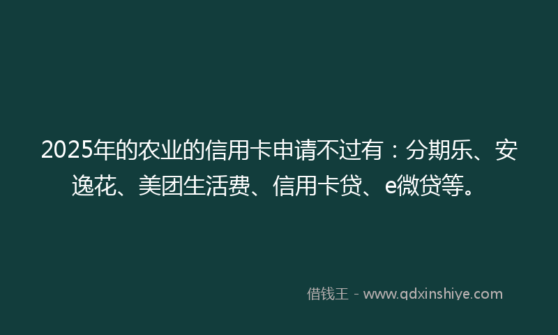 2025年的农业的信用卡申请不过有：分期乐、安逸花、美团生活费、信用卡贷、e微贷等。