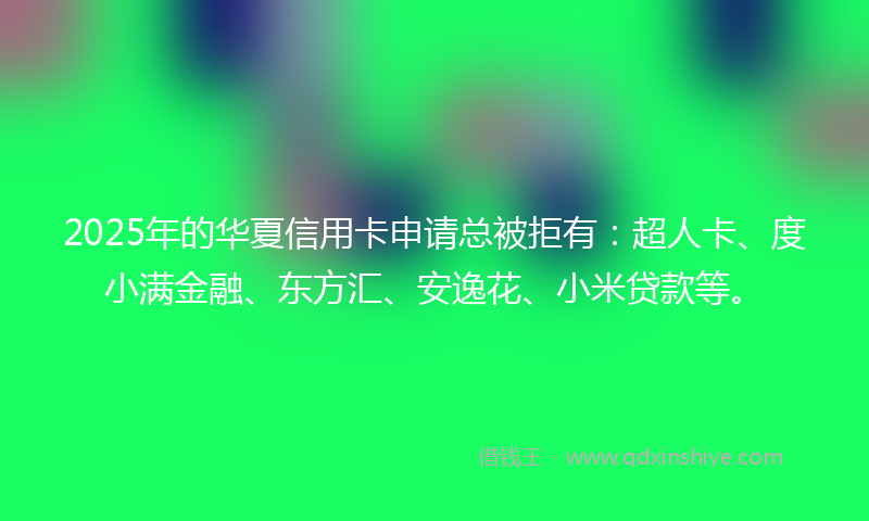 2025年的华夏信用卡申请总被拒有：超人卡、度小满金融、东方汇、安逸花、小米贷款等。