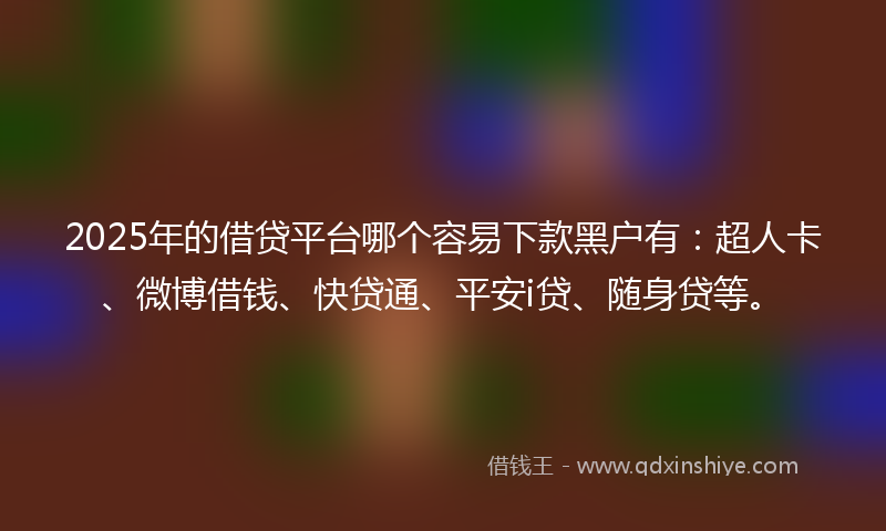 2025年的借贷平台哪个容易下款黑户有：超人卡、微博借钱、快贷通、平安i贷、随身贷等。