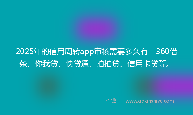 2025年的信用周转app审核需要多久有：360借条、你我贷、快贷通、拍拍贷、信用卡贷等。