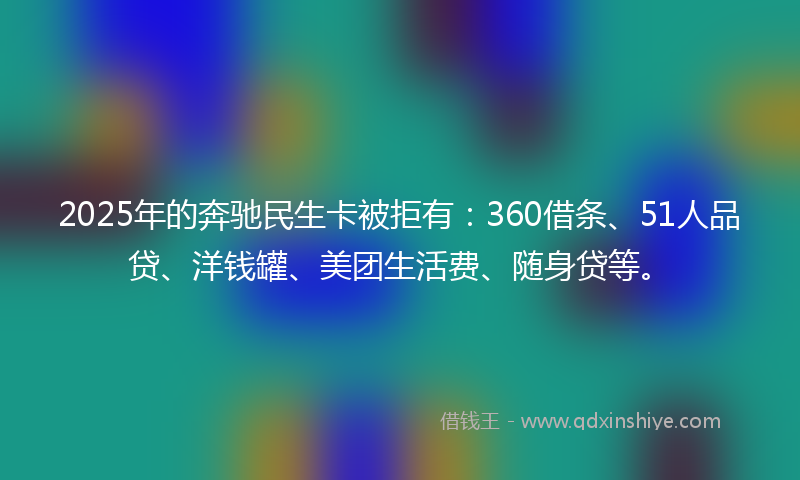 2025年的奔驰民生卡被拒有：360借条、51人品贷、洋钱罐、美团生活费、随身贷等。