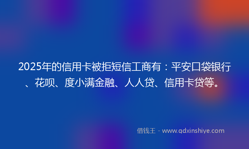 2025年的信用卡被拒短信工商有：平安口袋银行、花呗、度小满金融、人人贷、信用卡贷等。