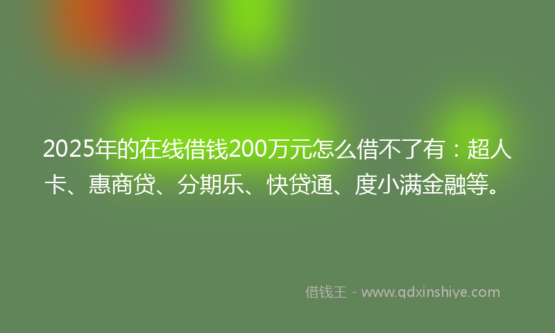 2025年的在线借钱200万元怎么借不了有：超人卡、惠商贷、分期乐、快贷通、度小满金融等。